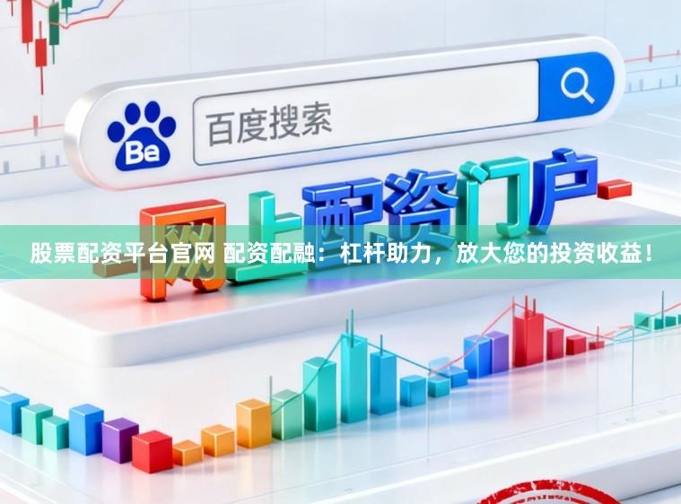 股票配资平台官网 配资配融：杠杆助力，放大您的投资收益！