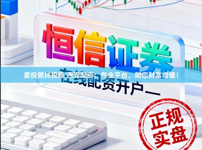 爱投顾找投顾 西安配资：专业平台，助您财富增值！