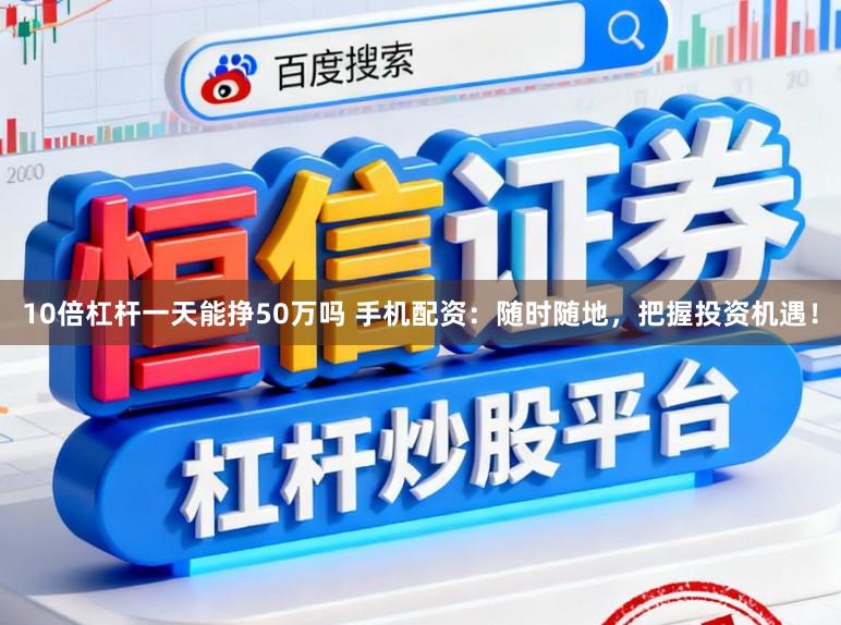 10倍杠杆一天能挣50万吗 手机配资：随时随地，把握投资机遇！