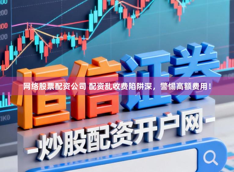 网络股票配资公司 配资乱收费陷阱深，警惕高额费用！