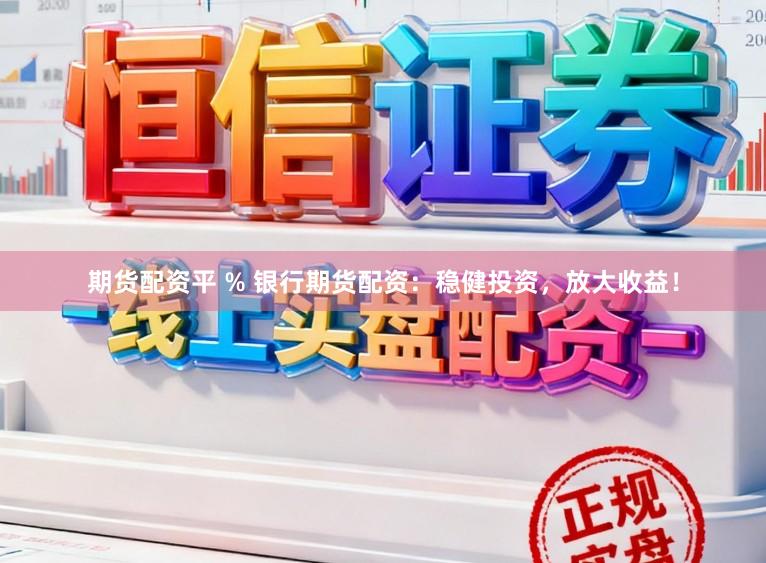 期货配资平 % 银行期货配资：稳健投资，放大收益！