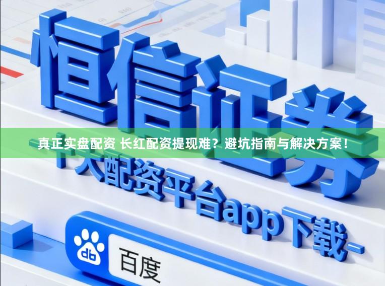 真正实盘配资 长红配资提现难？避坑指南与解决方案！