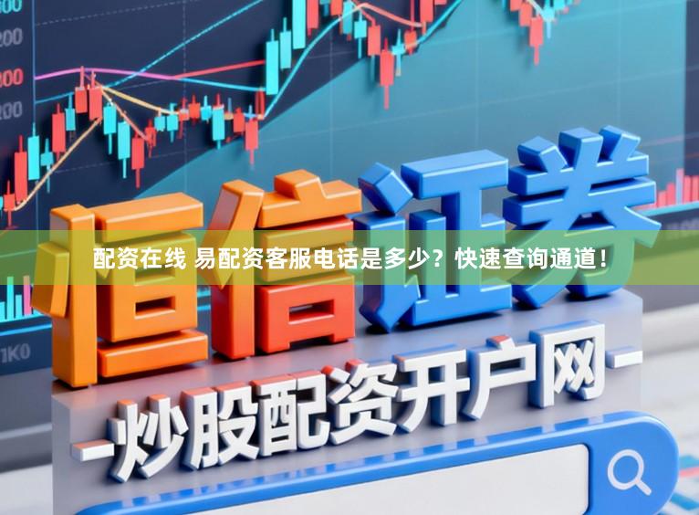 配资在线 易配资客服电话是多少？快速查询通道！