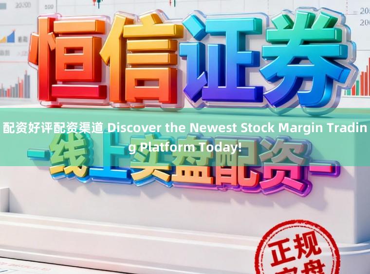 配资好评配资渠道 Discover the Newest Stock Margin Trading Platform Today!