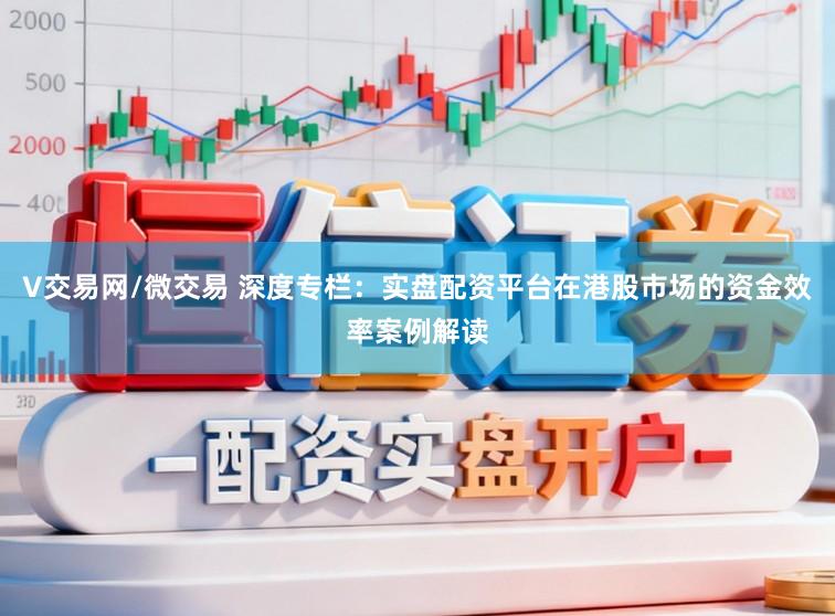 V交易网/微交易 深度专栏：实盘配资平台在港股市场的资金效率案例解读