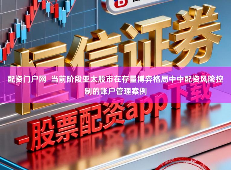 配资门户网  当前阶段亚太股市在存量博弈格局中中配资风险控制的账户管理案例
