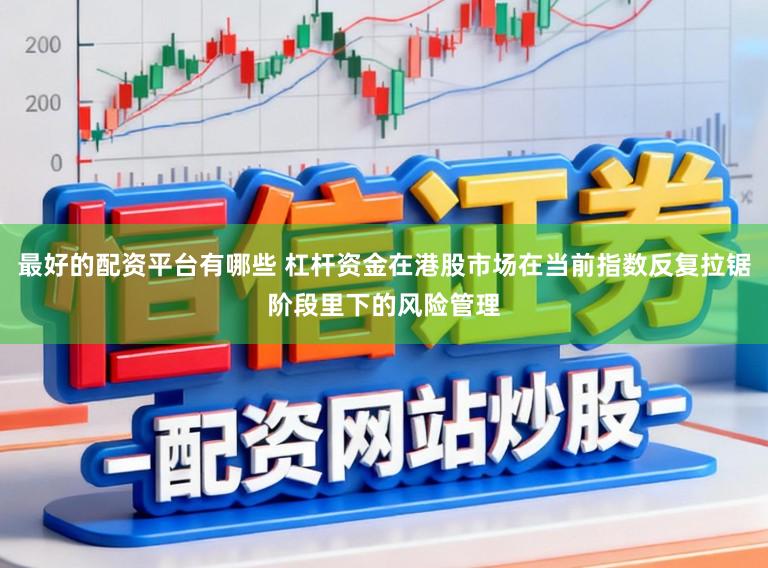 最好的配资平台有哪些 杠杆资金在港股市场在当前指数反复拉锯阶段里下的风险管理