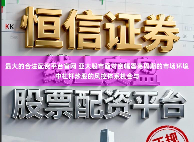 最大的合法配资平台官网 亚太股市面对宽幅震荡周期的市场环境中杠杆炒股的风控体系机会与