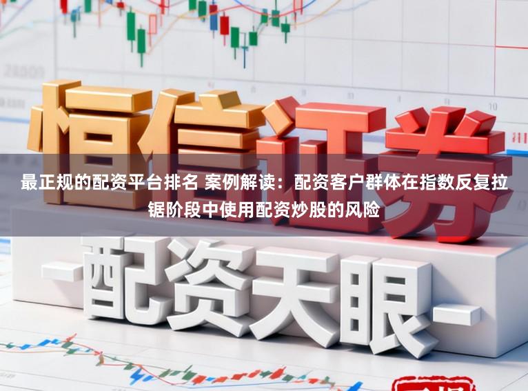 最正规的配资平台排名 案例解读：配资客户群体在指数反复拉锯阶段中使用配资炒股的风险