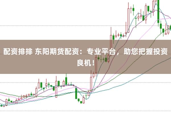 配资排排 东阳期货配资：专业平台，助您把握投资良机！