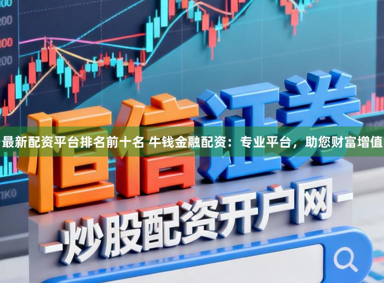 最新配资平台排名前十名 牛钱金融配资：专业平台，助您财富增值