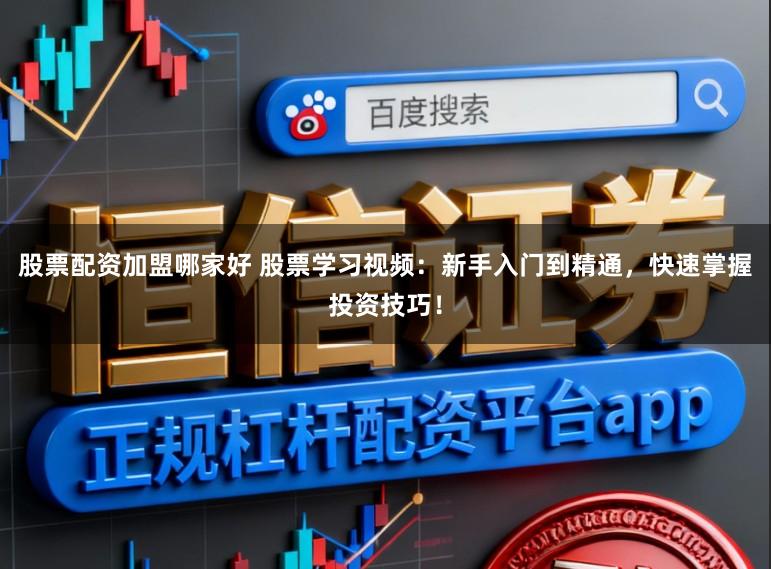 股票配资加盟哪家好 股票学习视频：新手入门到精通，快速掌握投资技巧！