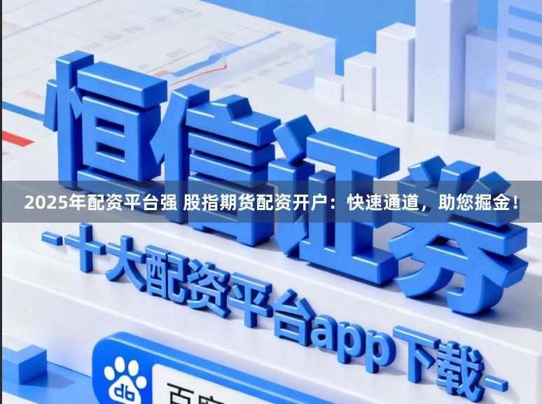 2025年配资平台强 股指期货配资开户：快速通道，助您掘金！