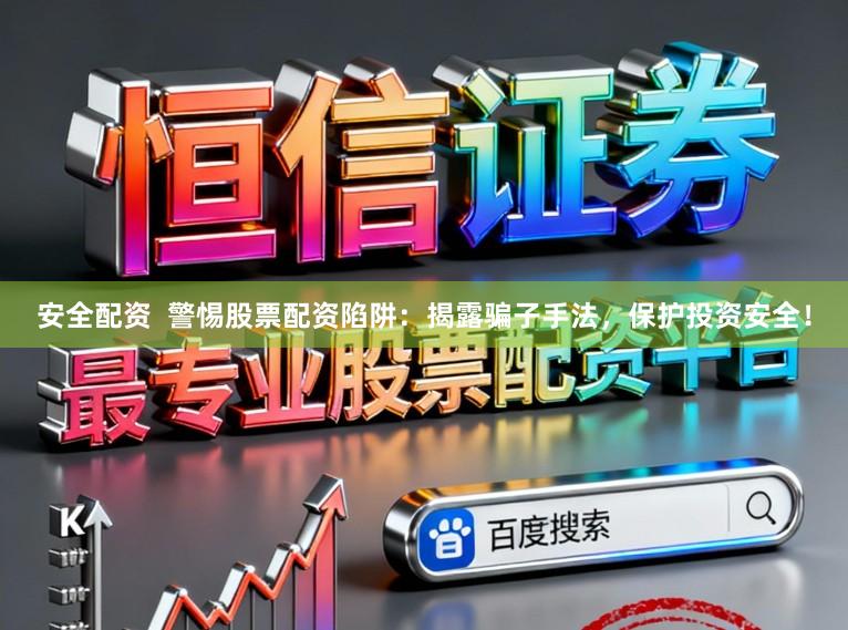 安全配资  警惕股票配资陷阱：揭露骗子手法，保护投资安全！