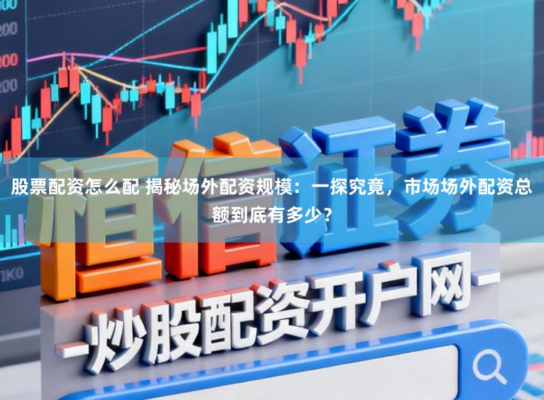 股票配资怎么配 揭秘场外配资规模：一探究竟，市场场外配资总额到底有多少？