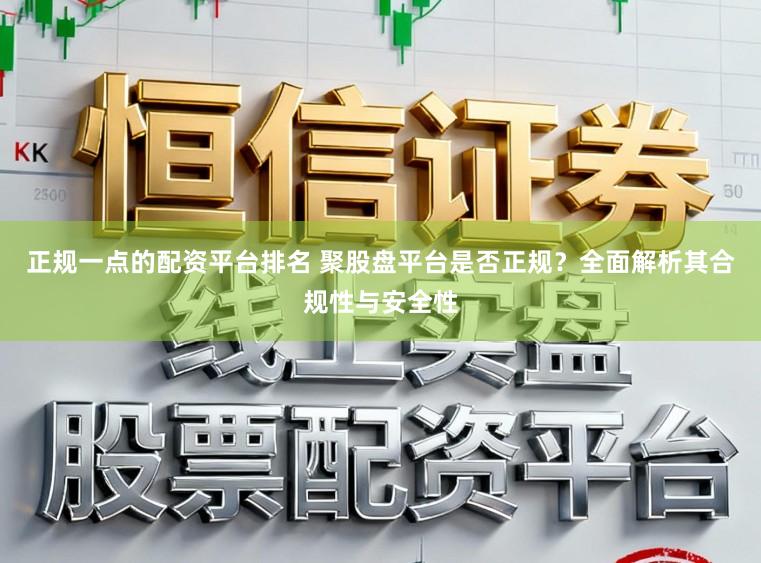 正规一点的配资平台排名 聚股盘平台是否正规？全面解析其合规性与安全性
