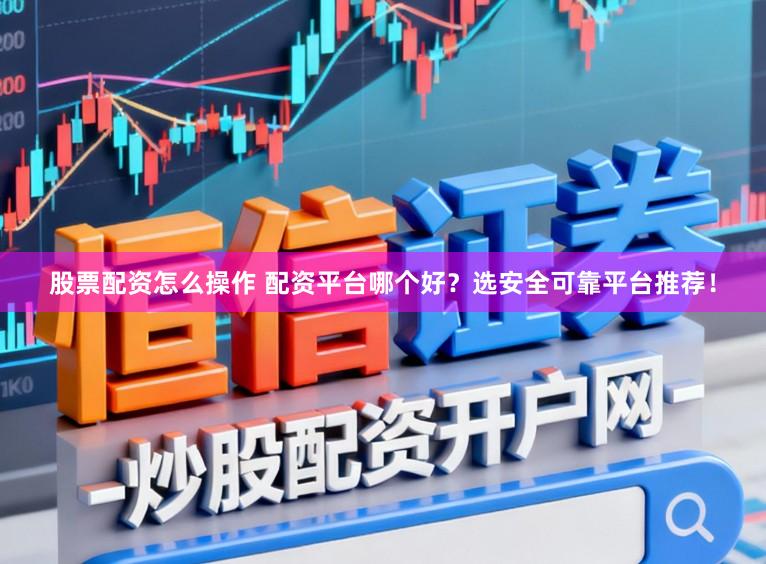 股票配资怎么操作 配资平台哪个好？选安全可靠平台推荐！