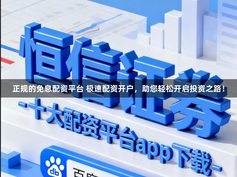 正规的免息配资平台 极速配资开户，助您轻松开启投资之路！