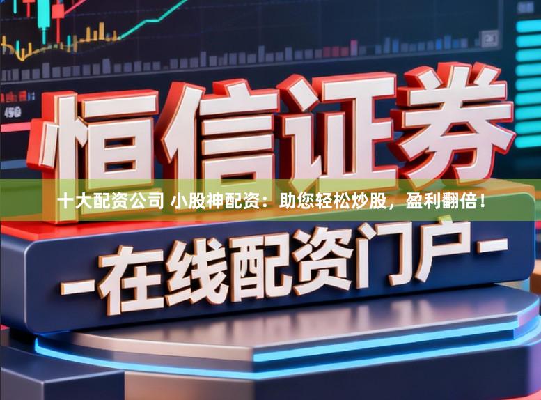 十大配资公司 小股神配资：助您轻松炒股，盈利翻倍！