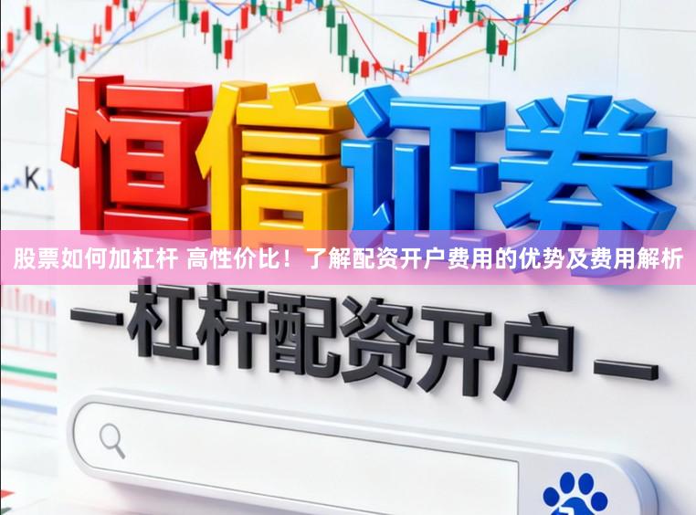 股票如何加杠杆 高性价比！了解配资开户费用的优势及费用解析