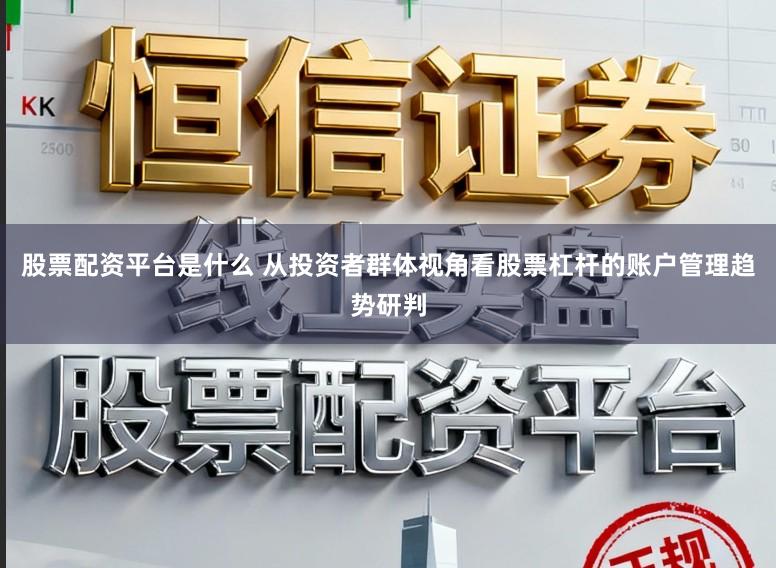 股票配资平台是什么 从投资者群体视角看股票杠杆的账户管理趋势研判