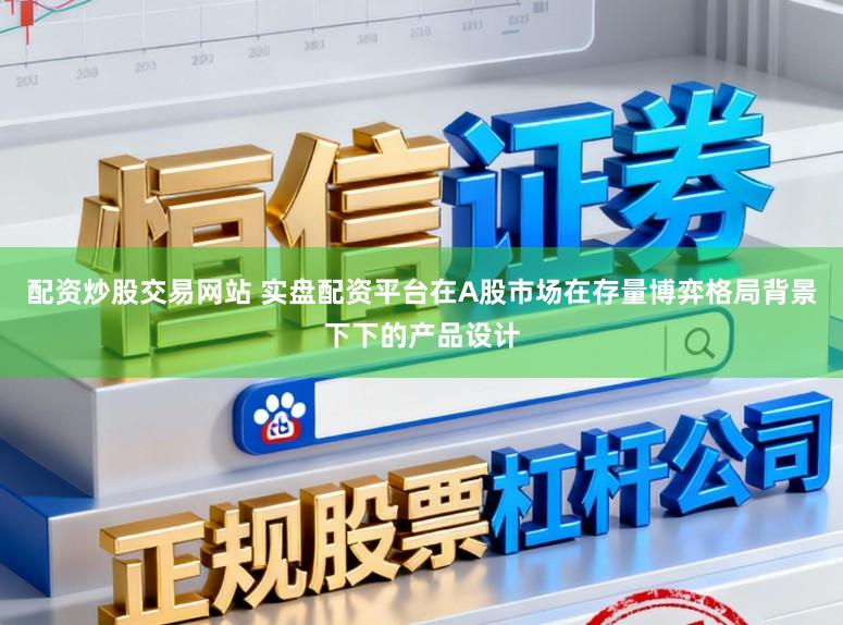配资炒股交易网站 实盘配资平台在A股市场在存量博弈格局背景下下的产品设计