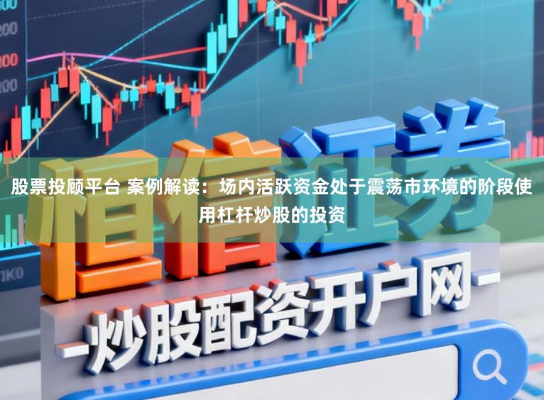 股票投顾平台 案例解读：场内活跃资金处于震荡市环境的阶段使用杠杆炒股的投资