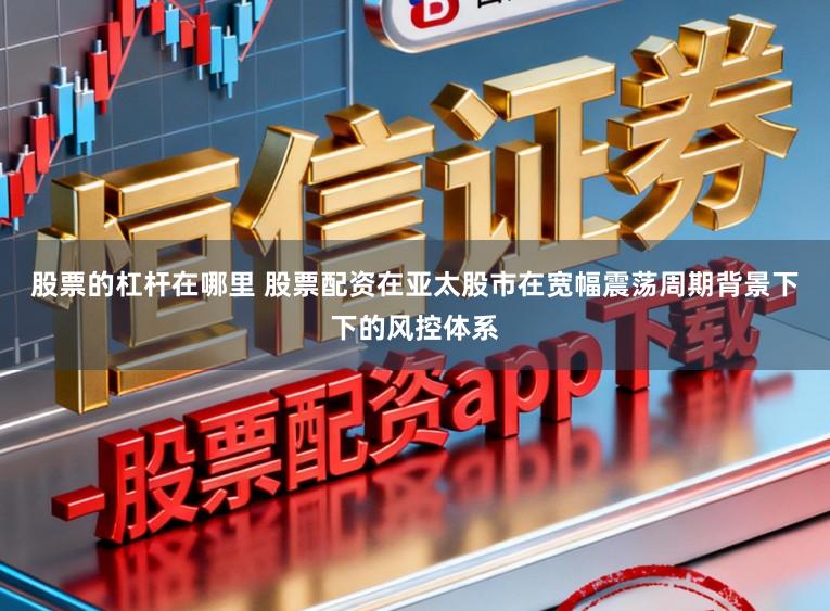 股票的杠杆在哪里 股票配资在亚太股市在宽幅震荡周期背景下下的风控体系