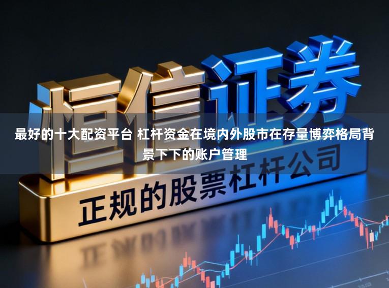 最好的十大配资平台 杠杆资金在境内外股市在存量博弈格局背景下下的账户管理