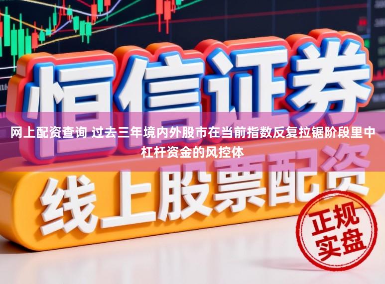 网上配资查询 过去三年境内外股市在当前指数反复拉锯阶段里中杠杆资金的风控体