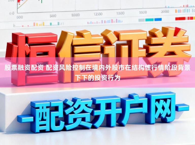 股票融资配资 配资风险控制在境内外股市在结构性行情阶段背景下下的投资行为
