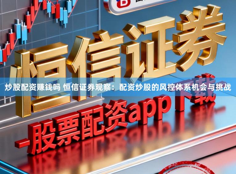 炒股配资赚钱吗 恒信证券观察：配资炒股的风控体系机会与挑战