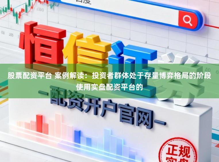 股票配资平台 案例解读：投资者群体处于存量博弈格局的阶段使用实盘配资平台的