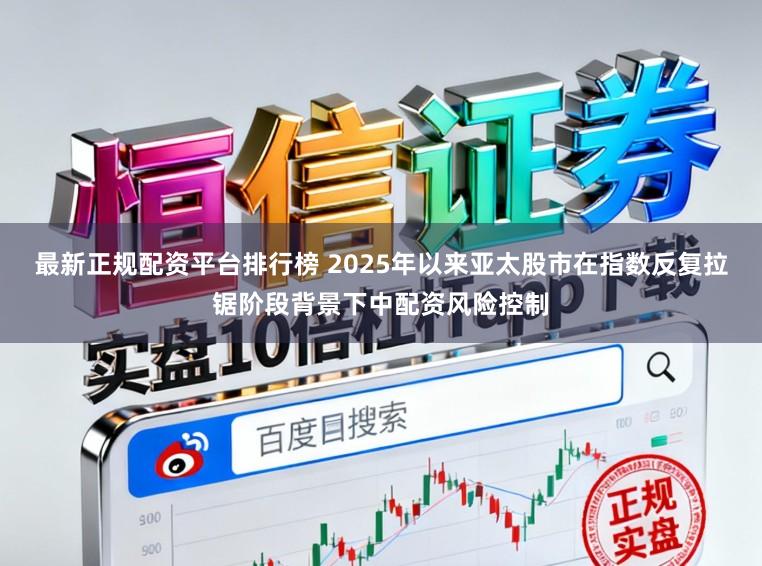 最新正规配资平台排行榜 2025年以来亚太股市在指数反复拉锯阶段背景下中配资风险控制