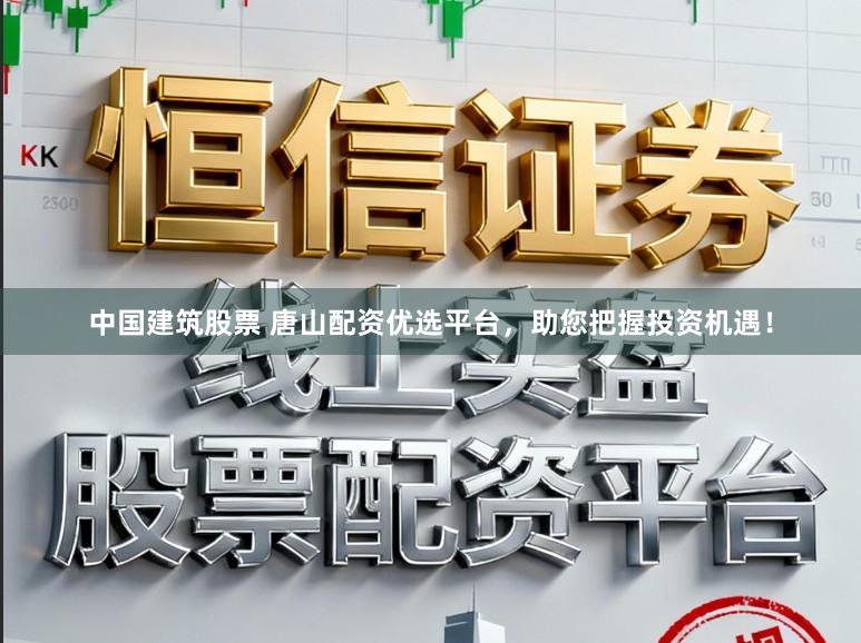 中国建筑股票 唐山配资优选平台，助您把握投资机遇！