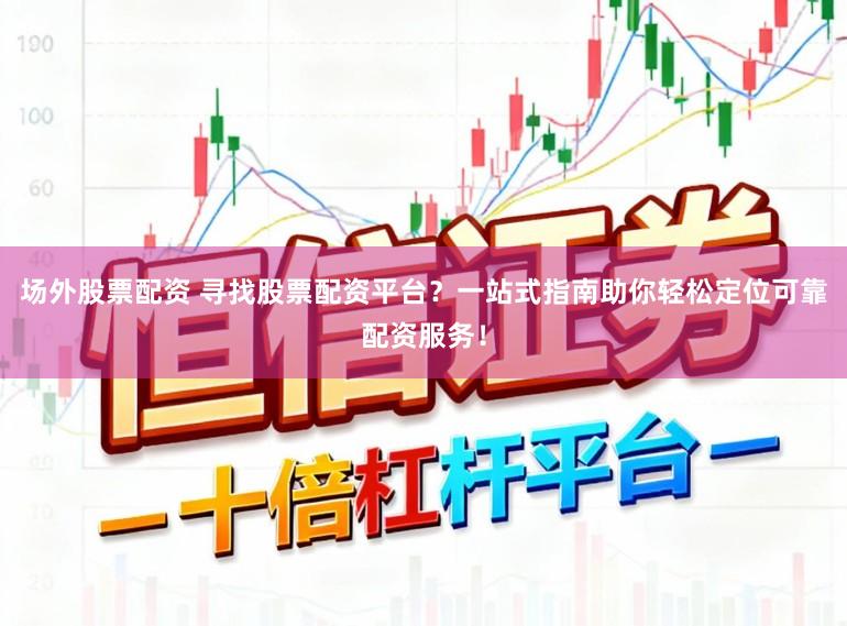 场外股票配资 寻找股票配资平台？一站式指南助你轻松定位可靠配资服务！