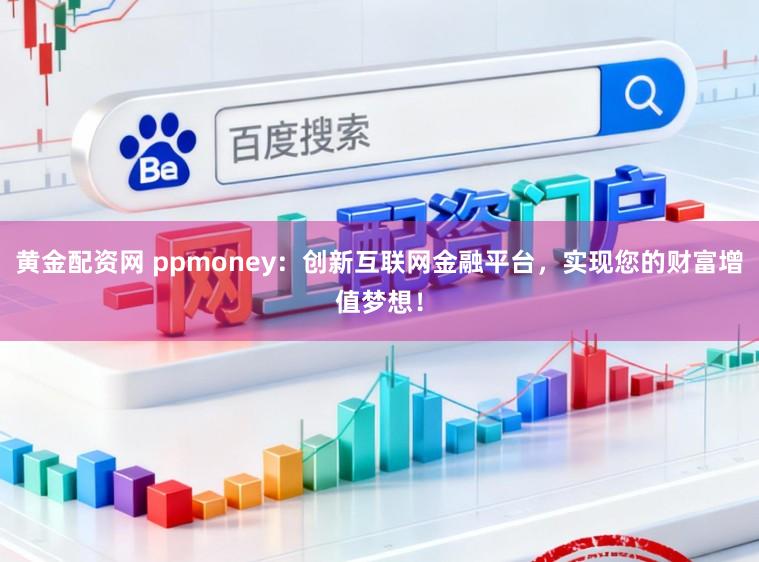 黄金配资网 ppmoney：创新互联网金融平台，实现您的财富增值梦想！