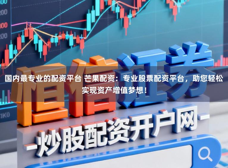 国内最专业的配资平台 芒果配资：专业股票配资平台，助您轻松实现资产增值梦想！