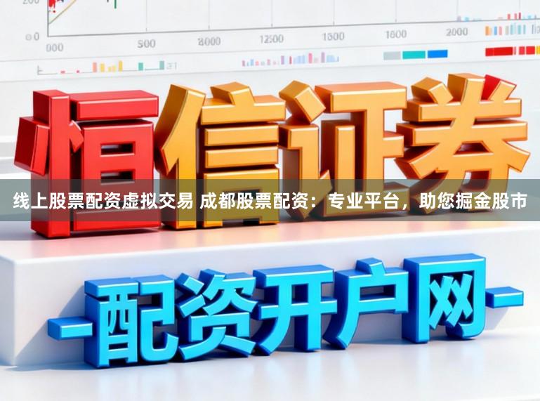 线上股票配资虚拟交易 成都股票配资：专业平台，助您掘金股市