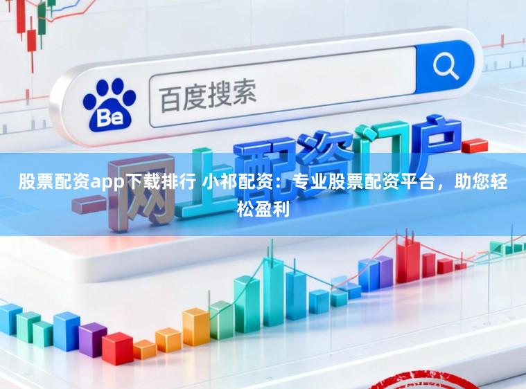 股票配资app下载排行 小祁配资：专业股票配资平台，助您轻松盈利