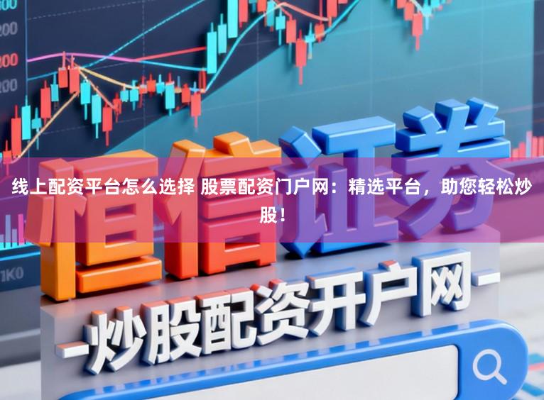 线上配资平台怎么选择 股票配资门户网：精选平台，助您轻松炒股！