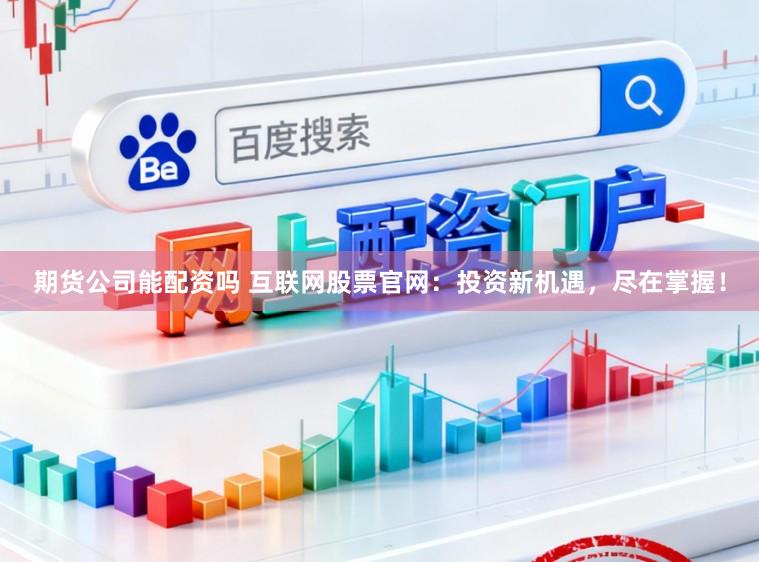 期货公司能配资吗 互联网股票官网：投资新机遇，尽在掌握！
