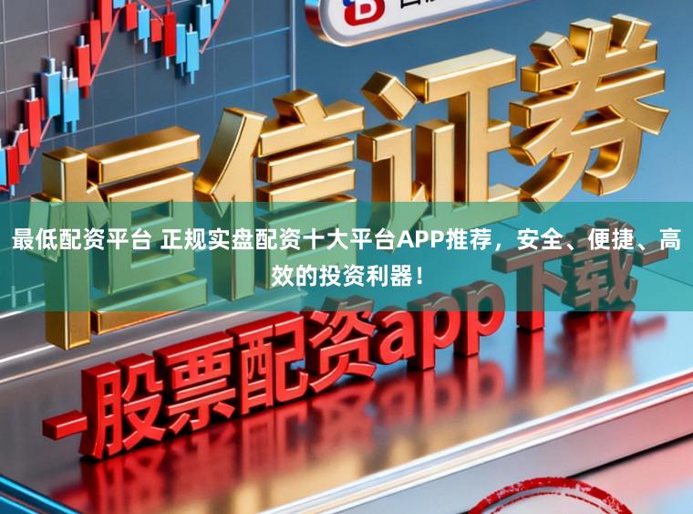 最低配资平台 正规实盘配资十大平台APP推荐，安全、便捷、高效的投资利器！