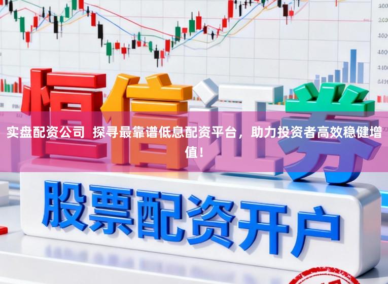 实盘配资公司  探寻最靠谱低息配资平台，助力投资者高效稳健增值！