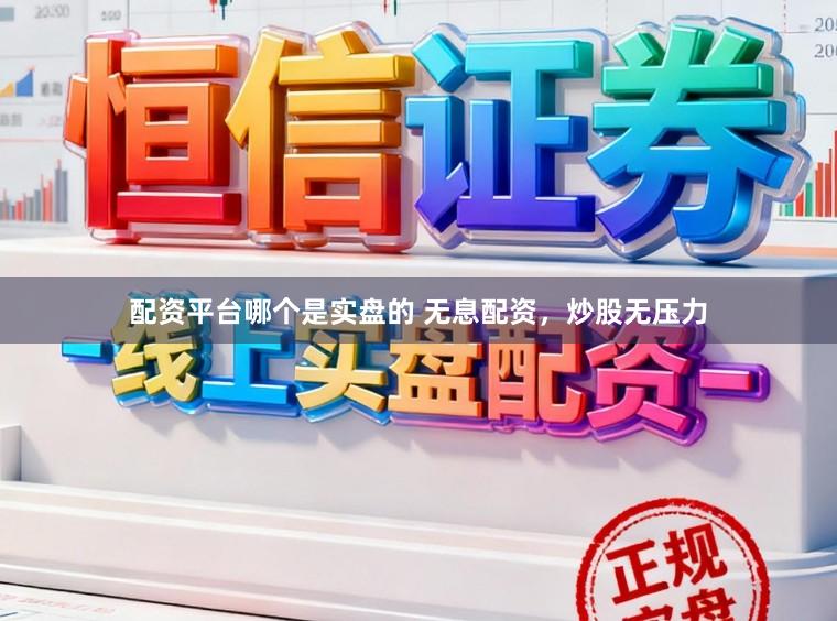 配资平台哪个是实盘的 无息配资，炒股无压力