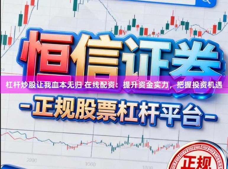 杠杆炒股让我血本无归 在线配资：提升资金实力，把握投资机遇