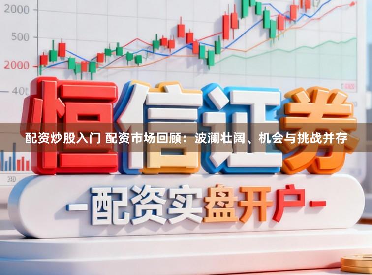 配资炒股入门 配资市场回顾：波澜壮阔、机会与挑战并存