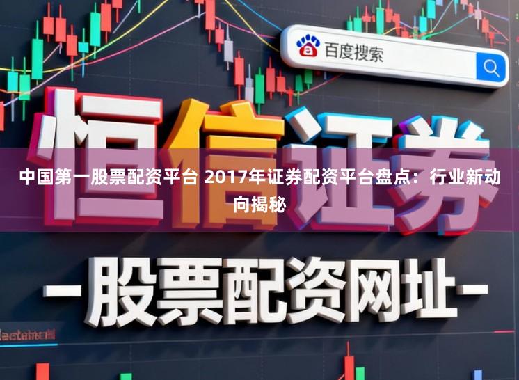 中国第一股票配资平台 2017年证券配资平台盘点：行业新动向揭秘