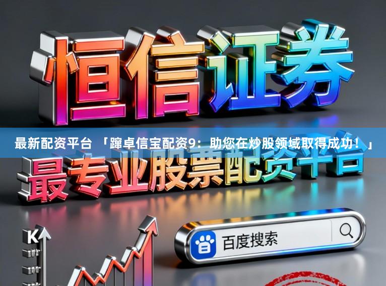 最新配资平台 「蹿卓信宝配资9：助您在炒股领域取得成功！」
