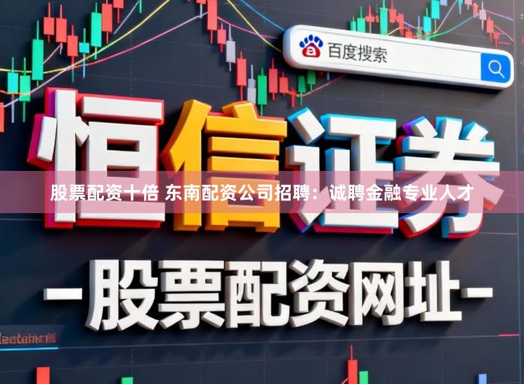 股票配资十倍 东南配资公司招聘：诚聘金融专业人才